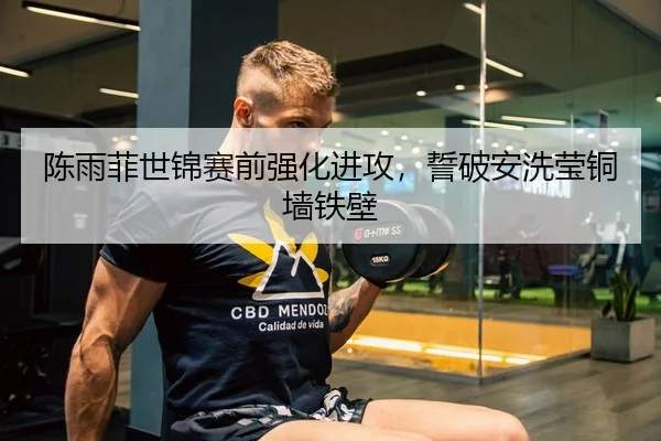 陈雨菲世锦赛前强化进攻，誓破安洗莹铜墙铁壁
