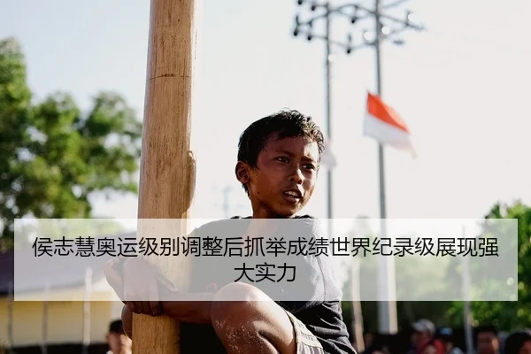 侯志慧奥运级别调整后抓举成绩世界纪录级展现强大实力